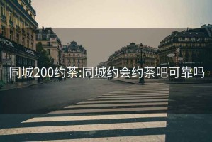 同城200约茶:同城约会约茶吧可靠吗