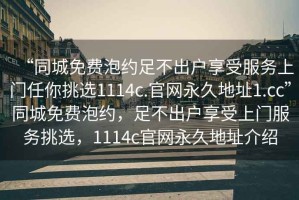 “同城免费泡约足不出户享受服务上门任你挑选1114c.官网永久地址1.cc”同城免费泡约，足不出户享受上门服务挑选，1114c官网永久地址介绍