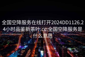 全国空降服务在线打开2024DD1126.24小时品鉴新茶叶.cc:全国空降服务是什么意思