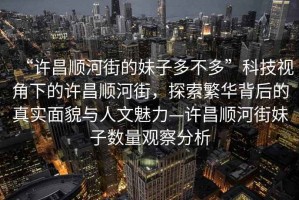 “许昌顺河街的妹子多不多”科技视角下的许昌顺河街，探索繁华背后的真实面貌与人文魅力—许昌顺河街妹子数量观察分析