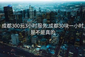 成都300元3小时服务:成都30块一小时是不是真的