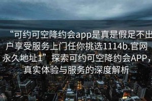 “可约可空降约会app是真是假足不出户享受服务上门任你挑选1114b.官网永久地址1”探索可约可空降约会APP，真实体验与服务的深度解析