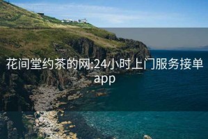 花间堂约茶的网:24小时上门服务接单app