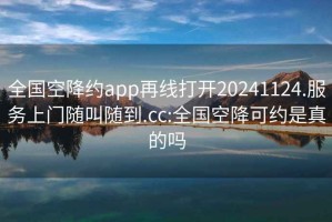 全国空降约app再线打开20241124.服务上门随叫随到.cc:全国空降可约是真的吗