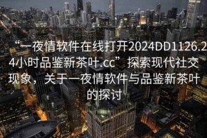 “一夜情软件在线打开2024DD1126.24小时品鉴新茶叶.cc”探索现代社交现象，关于一夜情软件与品鉴新茶叶的探讨