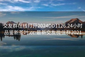 交友群在线打开2024DD1126.24小时品鉴新茶叶.cc:最新交友微信群2021