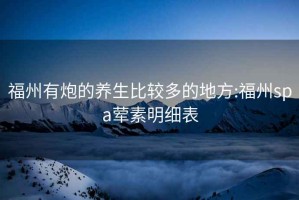 福州有炮的养生比较多的地方:福州spa荤素明细表