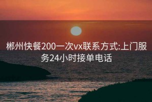 郴州快餐200一次vx联系方式:上门服务24小时接单电话