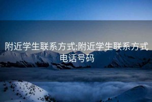 附近学生联系方式:附近学生联系方式电话号码