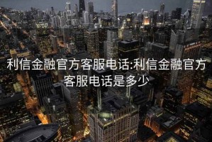 利信金融官方客服电话:利信金融官方客服电话是多少