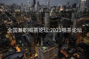 全国兼职喝茶论坛:2021喝茶论坛