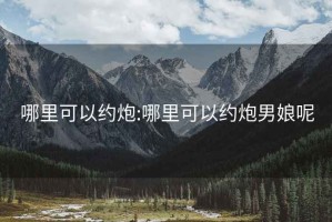 哪里可以约炮:哪里可以约炮男娘呢