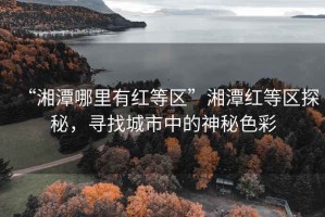 “湘潭哪里有红等区”湘潭红等区探秘，寻找城市中的神秘色彩