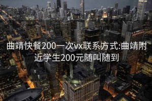 曲靖快餐200一次vx联系方式:曲靖附近学生200元随叫随到