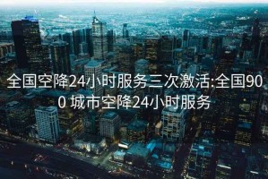 全国空降24小时服务三次激活:全国900 城市空降24小时服务