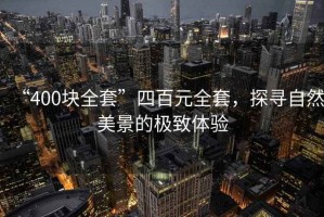 “400块全套”四百元全套，探寻自然美景的极致体验