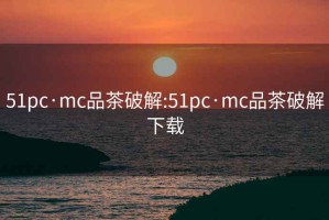 51pc·mc品茶破解:51pc·mc品茶破解下载