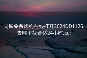 同城免费炮约在线打开2024DD1126.去哪里找合适24小时.cc: