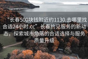 “长春500块钱附近约1130.去哪里找合适24小时.cc”长春约见服务的新动态，探索城市角落的合适选择与服务质量升级