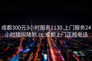 成都300元3小时服务1130.上门服务24小时随叫随到.cc:成都上门正规电话