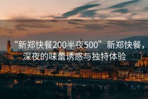 “新郑快餐200半夜500”新郑快餐，深夜的味蕾诱惑与独特体验