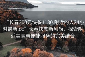 “长春300元快餐1130.附近的人24小时最新.cc”长春快餐新风尚，探索附近美食与便捷服务的完美结合