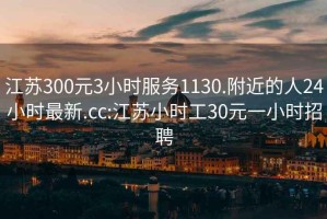 江苏300元3小时服务1130.附近的人24小时最新.cc:江苏小时工30元一小时招聘