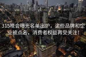 315晚会曝光名单出炉，这些品牌和企业被点名，消费者权益再受关注！