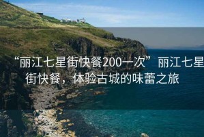 “丽江七星街快餐200一次”丽江七星街快餐，体验古城的味蕾之旅