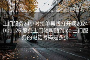 上门服务24小时接单再线打开啊2024DD1126.服务上门随叫随到.cc:上门服务的电话号码是多少