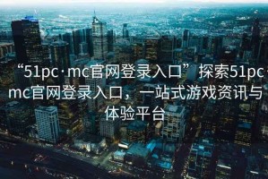 “51pc·mc官网登录入口”探索51pc·mc官网登录入口，一站式游戏资讯与体验平台