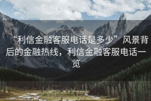 “利信金融客服电话是多少”风景背后的金融热线，利信金融客服电话一览