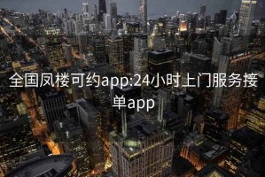 全国凤楼可约app:24小时上门服务接单app