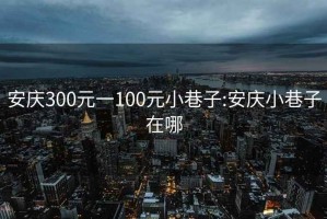 安庆300元一100元小巷子:安庆小巷子在哪