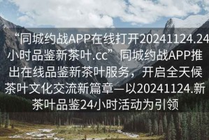 “同城约战APP在线打开20241124.24小时品鉴新茶叶.cc”同城约战APP推出在线品鉴新茶叶服务，开启全天候茶叶文化交流新篇章—以20241124.新茶叶品鉴24小时活动为引领