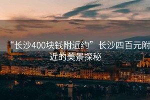 “长沙400块钱附近约”长沙四百元附近的美景探秘