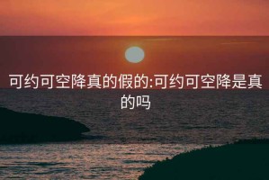 可约可空降真的假的:可约可空降是真的吗