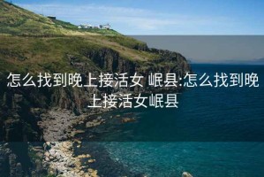 怎么找到晚上接活女 岷县:怎么找到晚上接活女岷县