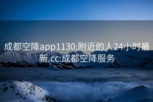 成都空降app1130.附近的人24小时最新.cc:成都空降服务