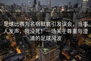 足球比赛为名宿默哀引发误会，当事人发声，我没死！一场关于尊重与澄清的足球风波