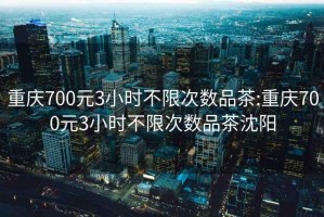 重庆700元3小时不限次数品茶:重庆700元3小时不限次数品茶沈阳