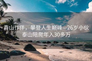 青山作伴，攀登人生巅峰—26岁小伙泰山陪爬年入30多万