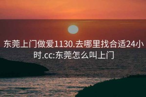 东莞上门做爱1130.去哪里找合适24小时.cc:东莞怎么叫上门