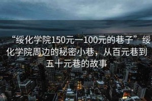 “绥化学院150元一100元的巷子”绥化学院周边的秘密小巷，从百元巷到五十元巷的故事