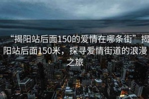 “揭阳站后面150的爱情在哪条街”揭阳站后面150米，探寻爱情街道的浪漫之旅