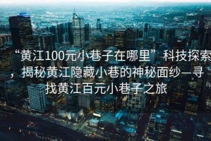 “黄江100元小巷子在哪里”科技探索，揭秘黄江隐藏小巷的神秘面纱—寻找黄江百元小巷子之旅