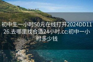 初中生一小时50元在线打开2024DD1126.去哪里找合适24小时.cc:初中一小时多少钱