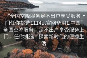 “全国空降服务足不出户享受服务上门任你挑选1114d.官网备用1.中国”全国空降服务，足不出户享受服务上门，任你挑选—探索新时代的便捷生活