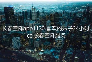 长春空降app1130.喜欢的妹子24小时.cc:长春空降服务