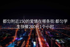 都匀附近150的爱情在哪条街:都匀学生快餐200元1个小时